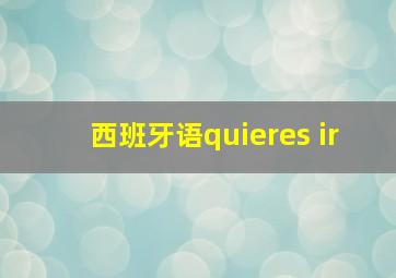 西班牙语quieres ir